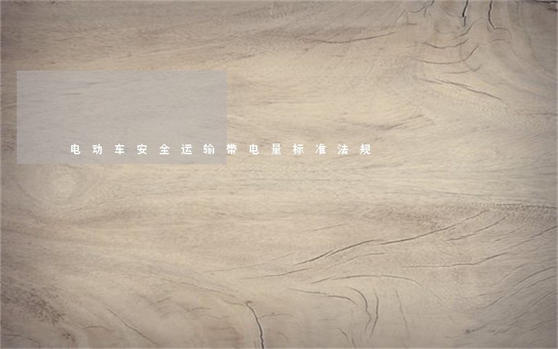 电动车安全运输带电量标准法规 电动车安全运输带电量标准法规