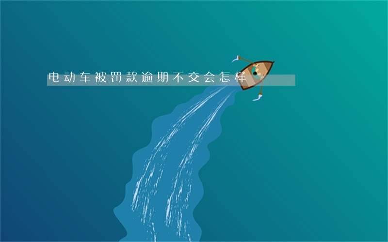 电动车被罚款逾期不交会怎样 电动车被罚款逾期不交会怎样