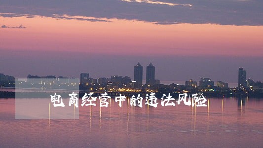 电商经营中的违法风险 电商经营中的违法风险