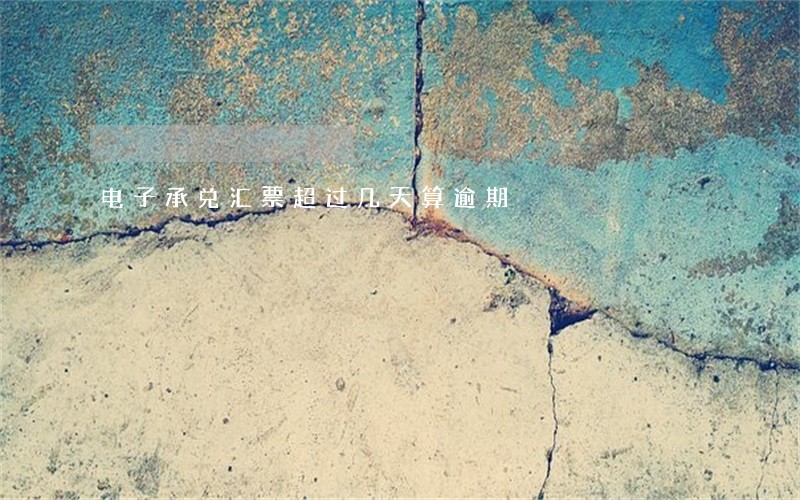 电子承兑汇票超过几天算逾期 电子承兑汇票超过几天算逾期