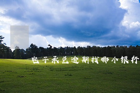 电子承兑逾期找哪个银行 电子承兑逾期找哪个银行
