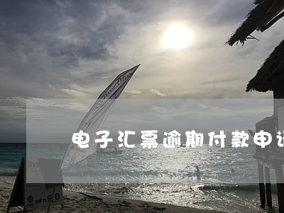 电子汇票逾期付款申请 电子汇票逾期付款申请