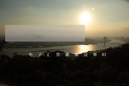 电子汇票逾期没事吗 电子汇票逾期没事吗