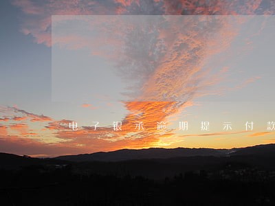 电子银承逾期提示付款期限 电子银承逾期提示付款期限