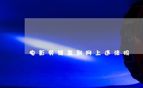 电影剪辑发到网上违法吗 电影剪辑发到网上违法吗