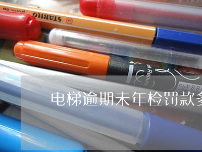 电梯逾期未年检罚款多少 电梯逾期未年检罚款多少