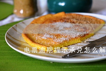 电票逾期提示承兑怎么解决 电票逾期提示承兑怎么解决