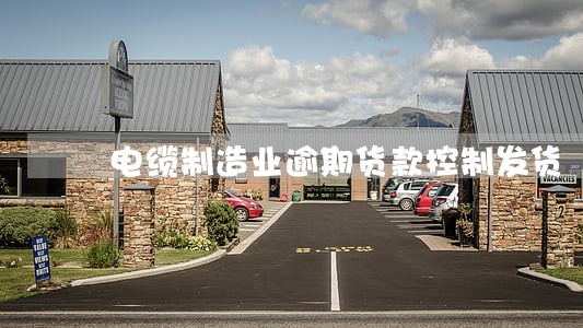 电缆制造业逾期货款控制发货 电缆制造业逾期货款控制发货