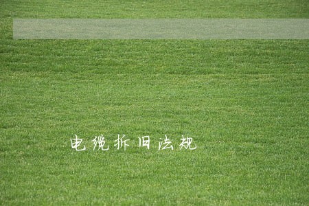 电缆拆旧法规 电缆拆旧法规