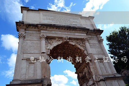 电脑分期逾期会上征信吗 电脑分期逾期会上征信吗