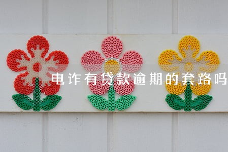 电诈有贷款逾期的套路吗 电诈有贷款逾期的套路吗