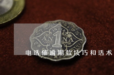 电话催逾期款技巧和话术 电话催逾期款技巧和话术