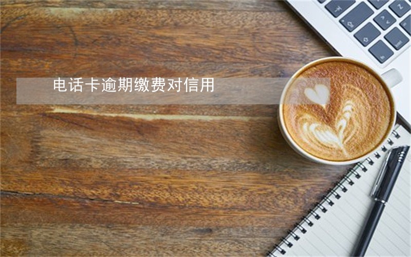 电话卡逾期缴费对信用 电话卡逾期缴费对信用