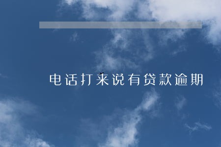电话打来说有贷款逾期 电话打来说有贷款逾期