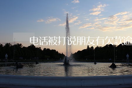 电话被打说朋友有欠款逾期 电话被打说朋友有欠款逾期