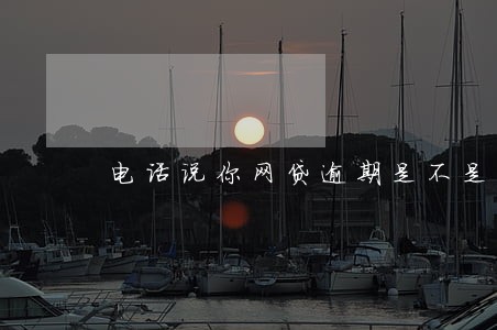 电话说你网贷逾期是不是真的 电话说你网贷逾期是不是真的