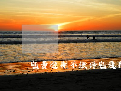 电费逾期不缴停电通知 电费逾期不缴停电通知