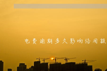 电费逾期多久影响信用额度 电费逾期多久影响信用额度