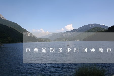 电费逾期多少时间会断电 电费逾期多少时间会断电