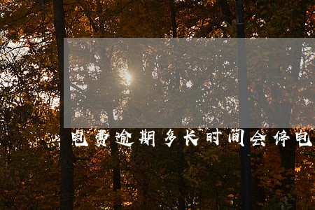 电费逾期多长时间会停电 电费逾期多长时间会停电