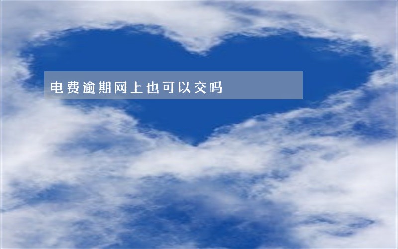 电费逾期网上也可以交吗 电费逾期网上也可以交吗