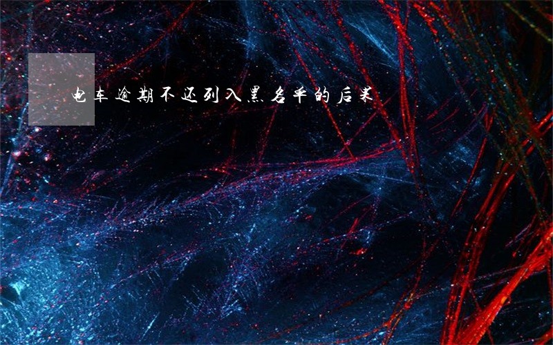 电车逾期不还列入黑名单的后果 电车逾期不还列入黑名单的后果