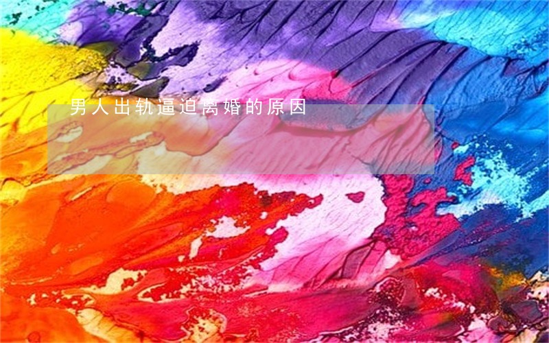 男人出轨逼迫离婚的原因 男人出轨逼迫离婚的原因