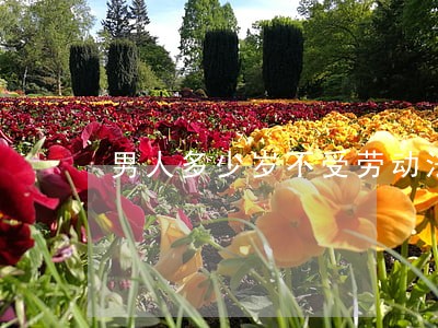 男人多少岁不受劳动法保护 男人多少岁不受劳动法保护