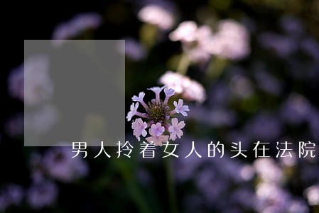 男人拎着女人的头在法院门口 男人拎着女人的头在法院门口