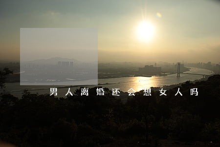 男人离婚还会想女人吗 男人离婚还会想女人吗