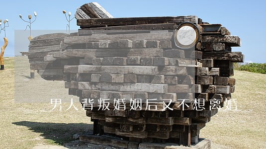 男人背叛婚姻后又不想离婚 男人背叛婚姻后又不想离婚