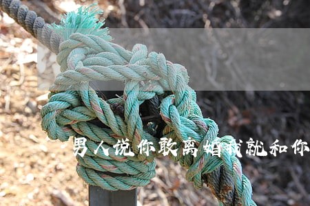 男人说你敢离婚我就和你结婚 男人说你敢离婚我就和你结婚