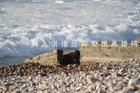 男人说很压抑是想离婚吗 男人说很压抑是想离婚吗