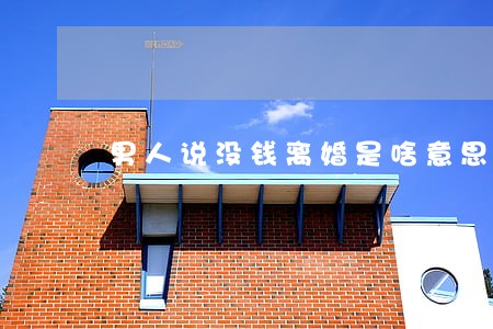 男人说没钱离婚是啥意思 男人说没钱离婚是啥意思