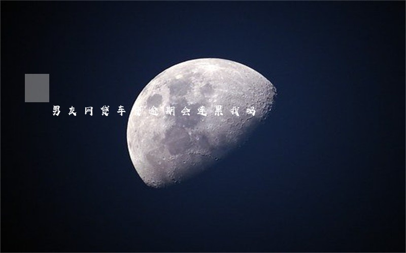 男友网贷车贷逾期会连累我吗 男友网贷车贷逾期会连累我吗