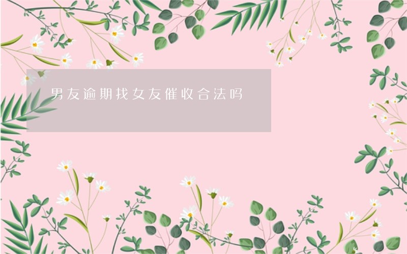 男友逾期找女友催收合法吗 男友逾期找女友催收合法吗