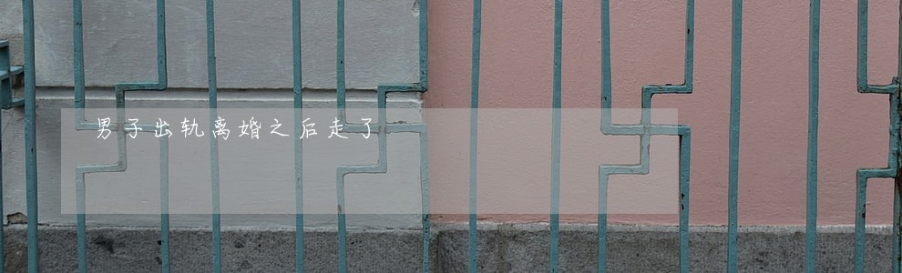 男子出轨离婚之后走了 男子出轨离婚之后走了