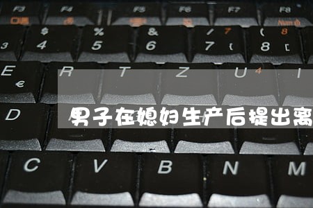 男子在媳妇生产后提出离婚 男子在媳妇生产后提出离婚