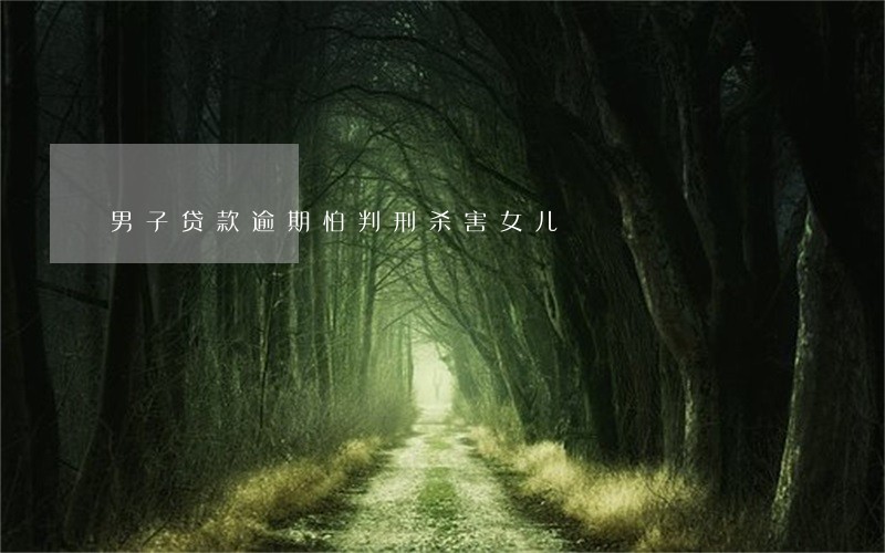 男子贷款逾期怕判刑杀害女儿 男子贷款逾期怕判刑杀害女儿