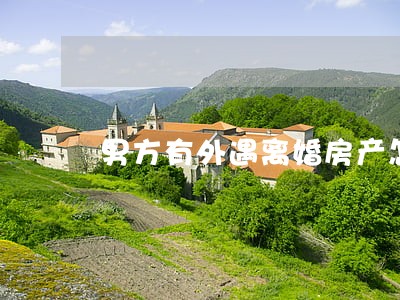 男方有外遇离婚房产怎么处理 男方有外遇离婚房产怎么处理