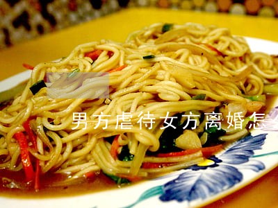 男方虐待女方离婚怎么办 男方虐待女方离婚怎么办