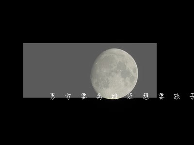 男方要离婚还想要孩子 男方要离婚还想要孩子