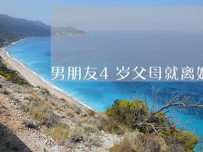 男朋友4岁父母就离婚了 男朋友4岁父母就离婚了