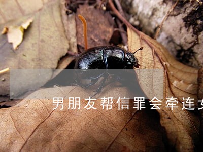 男朋友帮信罪会牵连女朋友吗 男朋友帮信罪会牵连女朋友吗