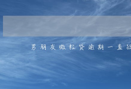 男朋友微粒贷逾期一直狂打我电话 男朋友微粒贷逾期一直狂打我电话