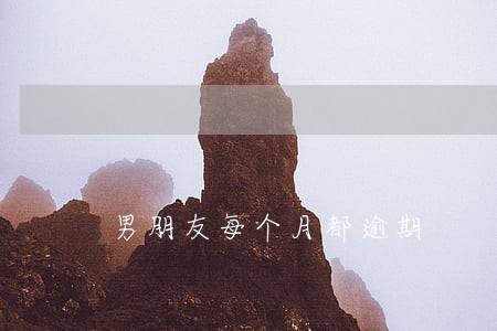 男朋友每个月都逾期 男朋友每个月都逾期