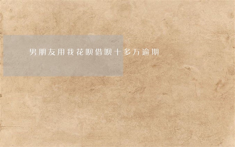 男朋友用我花呗借呗十多万逾期