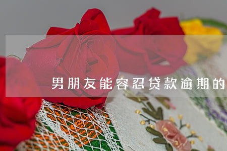 男朋友能容忍贷款逾期的人吗 男朋友能容忍贷款逾期的人吗
