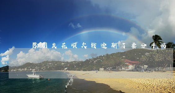男朋友花呗欠钱逾期了要分手吗 男朋友花呗欠钱逾期了要分手吗