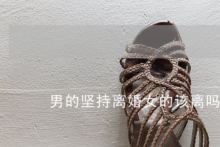 男的坚持离婚女的该离吗 男的坚持离婚女的该离吗
